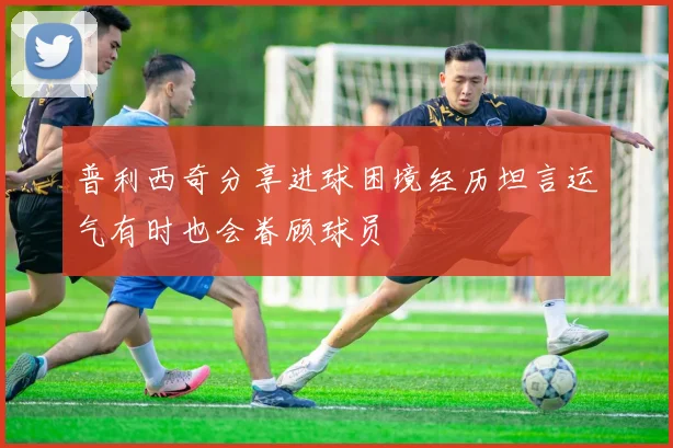 普利西奇分享进球困境经历坦言运气有时也会眷顾球员