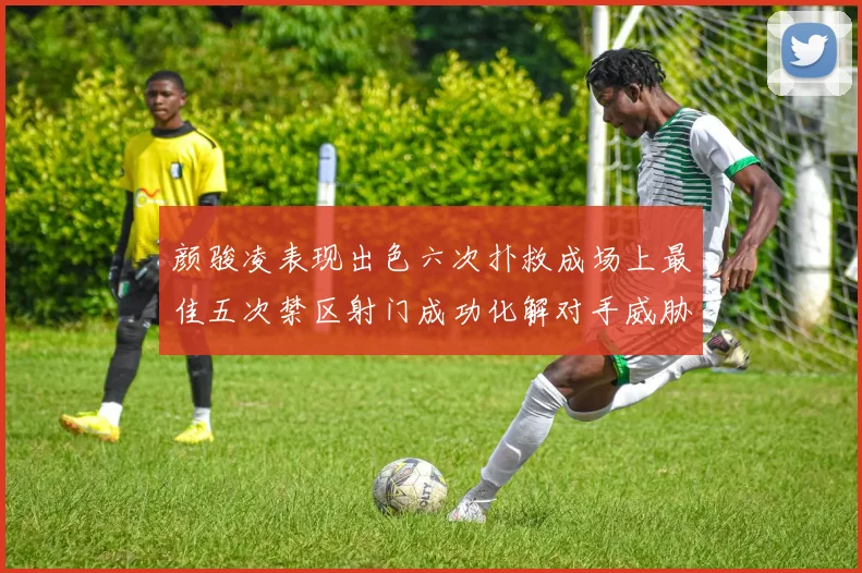颜骏凌表现出色六次扑救成场上最佳五次禁区射门成功化解对手威胁