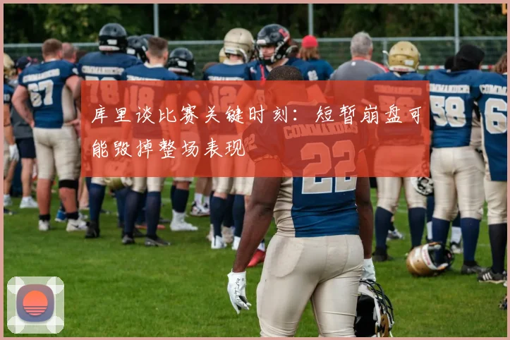库里谈比赛关键时刻：短暂崩盘可能毁掉整场表现