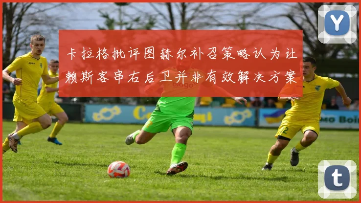 卡拉格批评图赫尔补召策略认为让赖斯客串右后卫并非有效解决方案