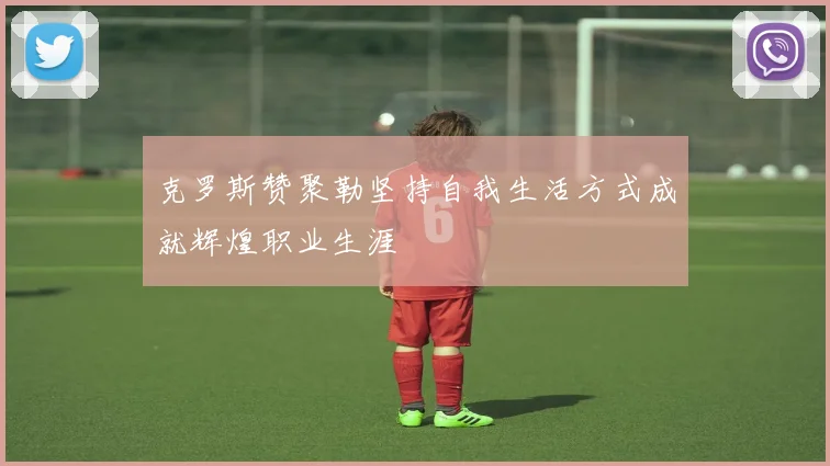 克罗斯赞聚勒坚持自我生活方式成就辉煌职业生涯