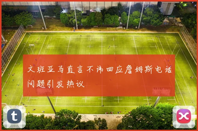 文班亚马直言不讳回应詹姆斯电话问题引发热议