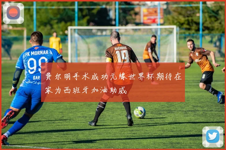 费尔明手术成功无缘世界杯期待在家为西班牙加油助威
