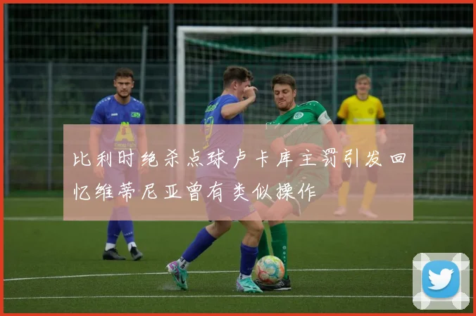 比利时绝杀点球卢卡库主罚引发回忆维蒂尼亚曾有类似操作