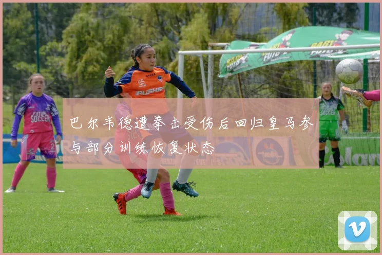 巴尔韦德遭拳击受伤后回归皇马参与部分训练恢复状态