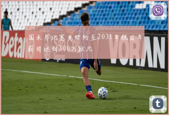 国米与比塞克续约至2031年税后年薪将达到300万欧元