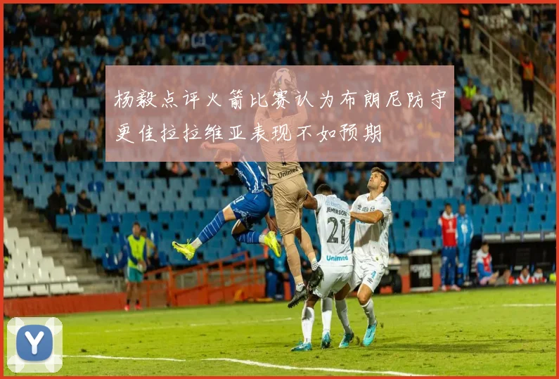 杨毅点评火箭比赛认为布朗尼防守更佳拉拉维亚表现不如预期