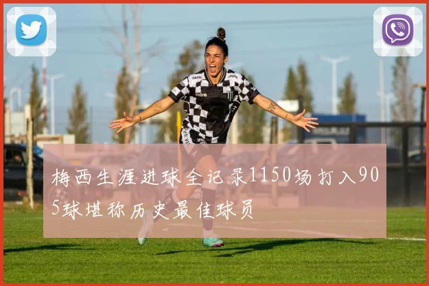 梅西生涯进球全记录1150场打入905球堪称历史最佳球员
