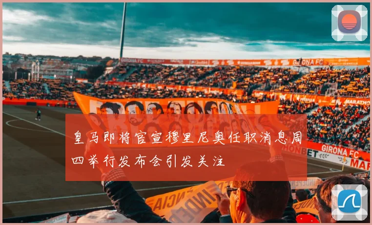 皇马即将官宣穆里尼奥任职消息周四举行发布会引发关注