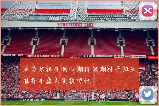 亚马尔祖母满心期待假期孙子归来准备丰盛美食款待他