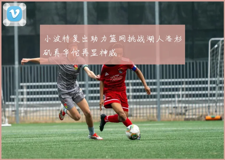 小波特复出助力篮网挑战湖人洛杉矶真华佗再显神威