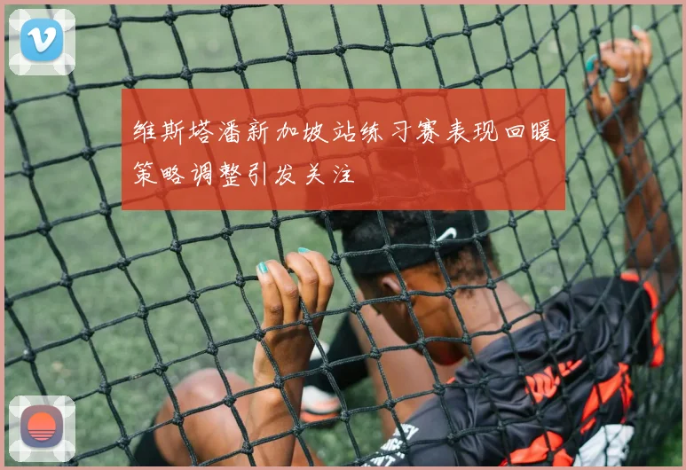 维斯塔潘新加坡站练习赛表现回暖策略调整引发关注