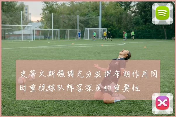 史蒂文斯强调充分发挥布朗作用同时重视球队阵容深度的重要性