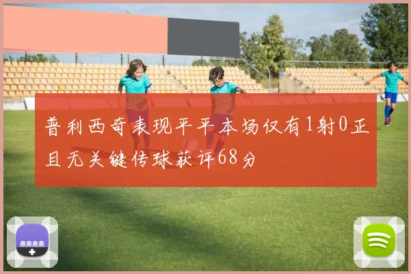普利西奇表现平平本场仅有1射0正且无关键传球获评68分