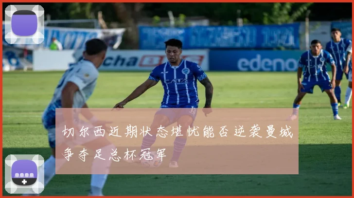 切尔西近期状态堪忧能否逆袭曼城争夺足总杯冠军