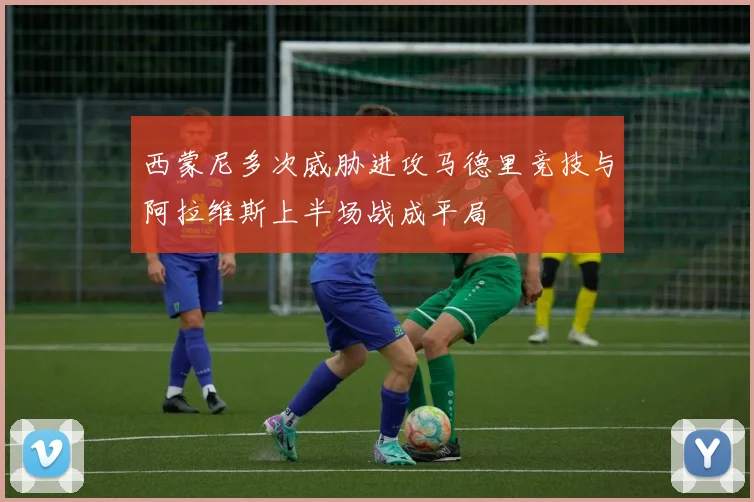 西蒙尼多次威胁进攻马德里竞技与阿拉维斯上半场战成平局