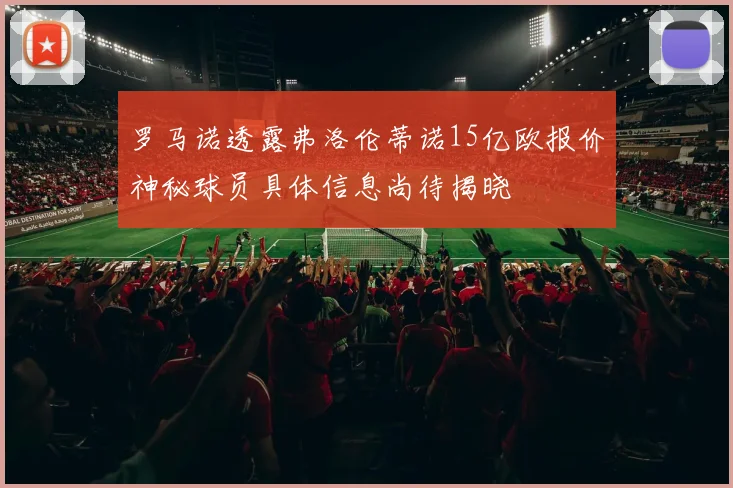 罗马诺透露弗洛伦蒂诺15亿欧报价神秘球员具体信息尚待揭晓