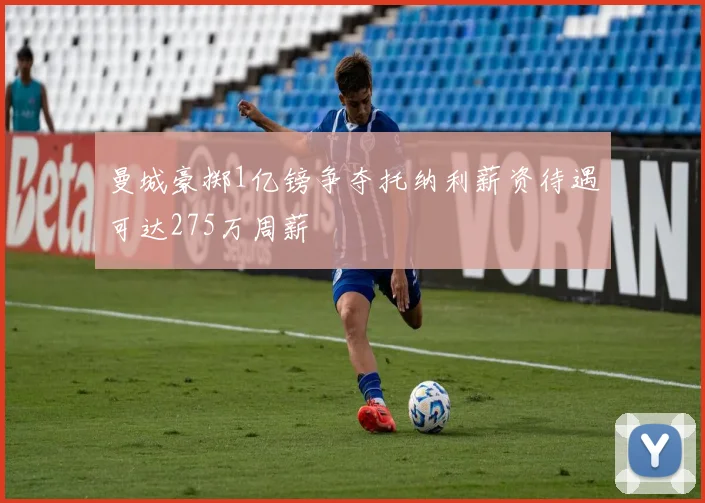 曼城豪掷1亿镑争夺托纳利薪资待遇可达275万周薪