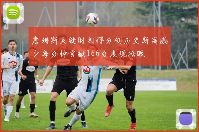 詹姆斯关键时刻得分创历史新高威少每分钟贡献166分表现抢眼