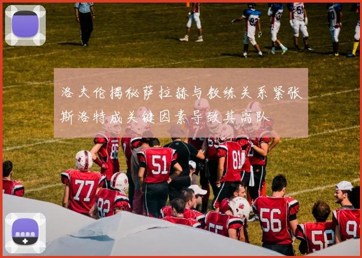 洛夫伦揭秘萨拉赫与教练关系紧张斯洛特成关键因素导致其离队