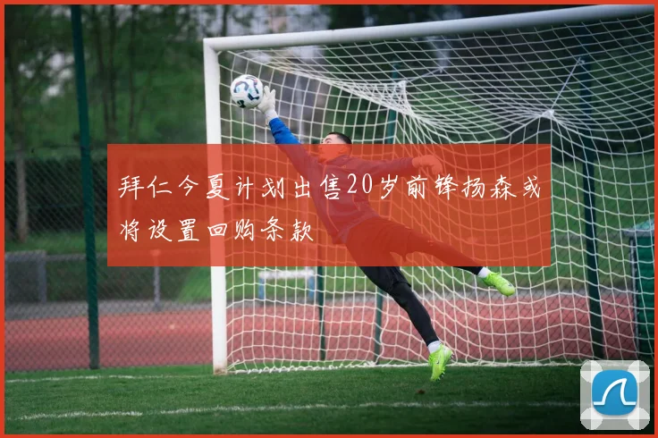 拜仁今夏计划出售20岁前锋扬森或将设置回购条款