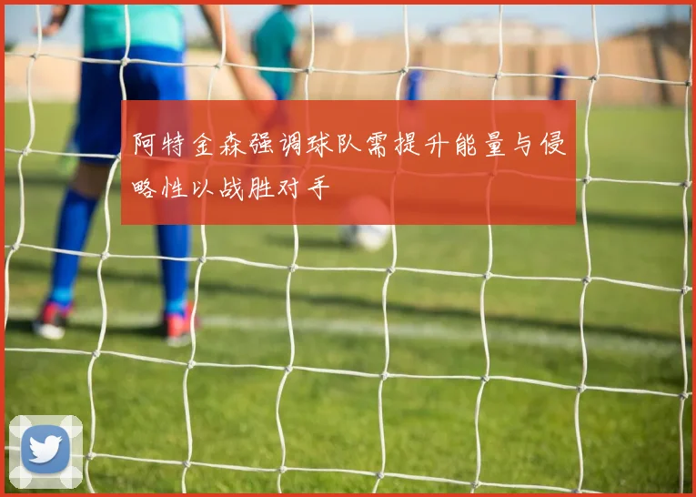 阿特金森强调球队需提升能量与侵略性以战胜对手