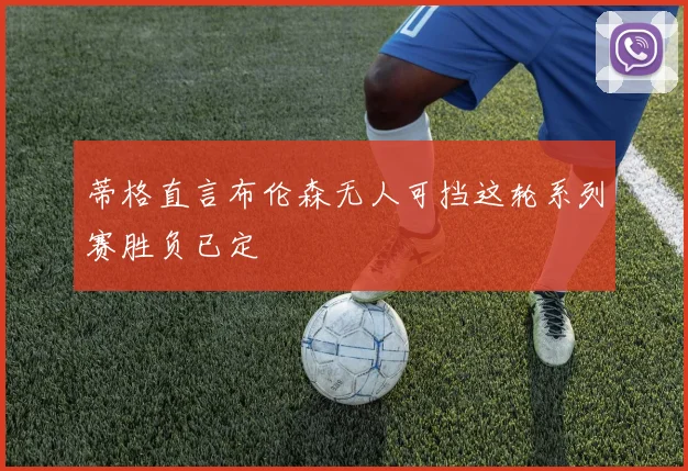 蒂格直言布伦森无人可挡这轮系列赛胜负已定