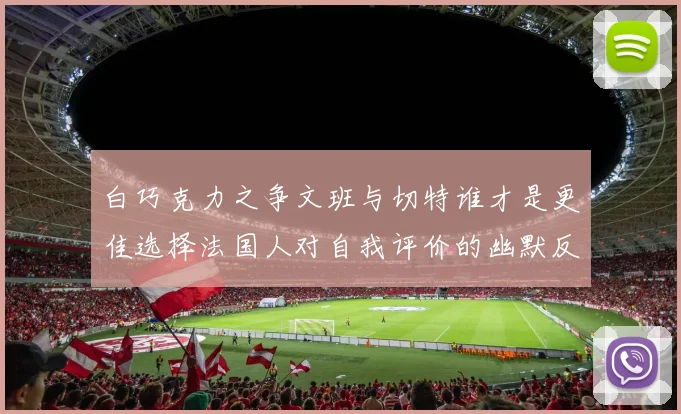 白巧克力之争文班与切特谁才是更佳选择法国人对自我评价的幽默反思