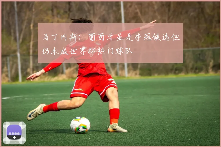 马丁内斯：葡萄牙虽是夺冠候选但仍未成世界杯热门球队