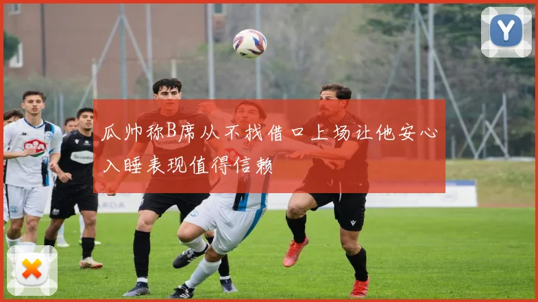 瓜帅称B席从不找借口上场让他安心入睡表现值得信赖