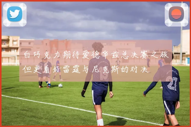 白巧克力期待爱德华兹总决赛之旅但更看好雷霆与尼克斯的对决