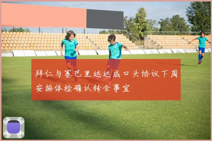 拜仁与塞巴里达达成口头协议下周安排体检确认转会事宜
