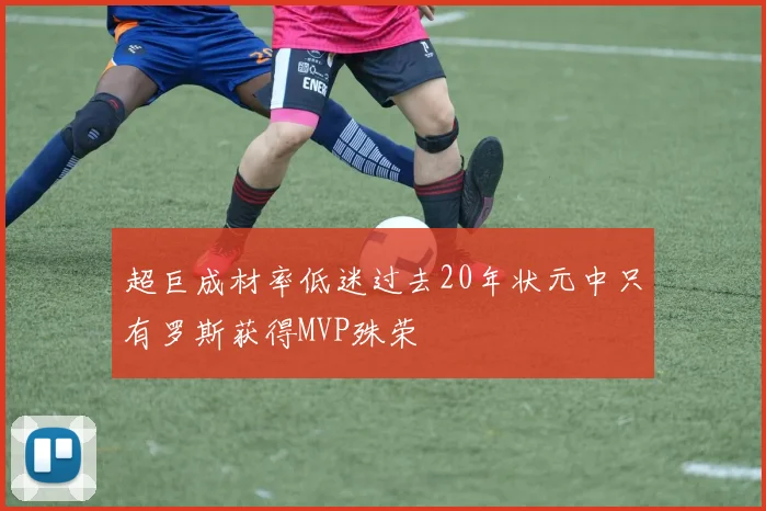 超巨成材率低迷过去20年状元中只有罗斯获得MVP殊荣
