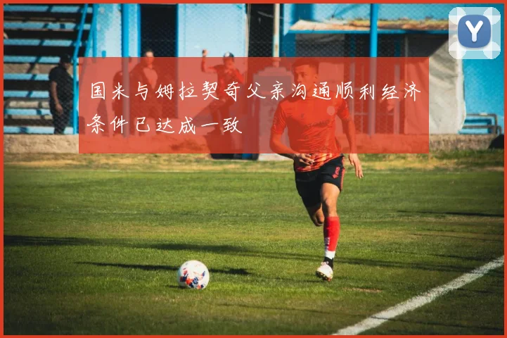 国米与姆拉契奇父亲沟通顺利经济条件已达成一致