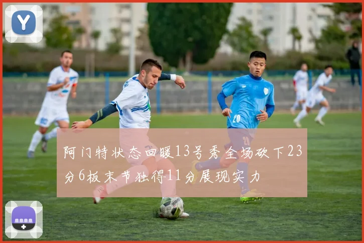 阿门特状态回暖13号秀全场砍下23分6板末节独得11分展现实力