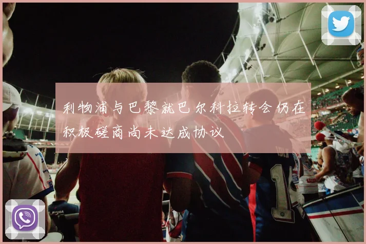 利物浦与巴黎就巴尔科拉转会仍在积极磋商尚未达成协议