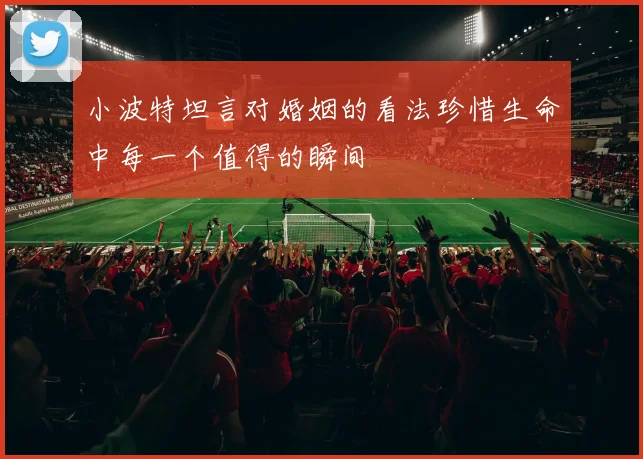 小波特坦言对婚姻的看法珍惜生命中每一个值得的瞬间