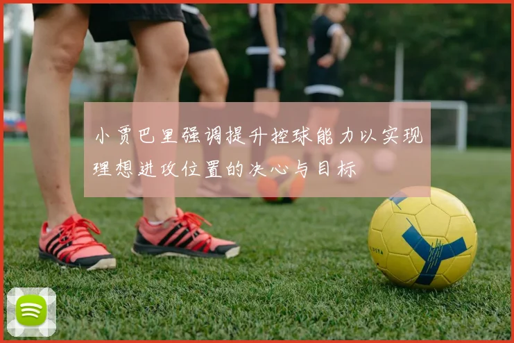 小贾巴里强调提升控球能力以实现理想进攻位置的决心与目标