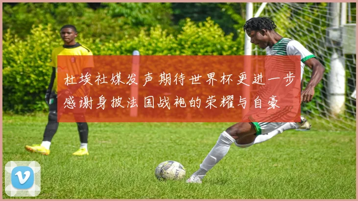 杜埃社媒发声期待世界杯更进一步感谢身披法国战袍的荣耀与自豪