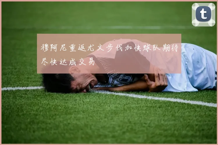 穆阿尼重返尤文步伐加快球队期待尽快达成交易