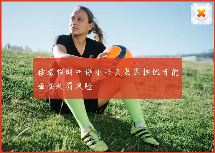 猛龙临时叫停小卡交易因担忧可能面临处罚风险