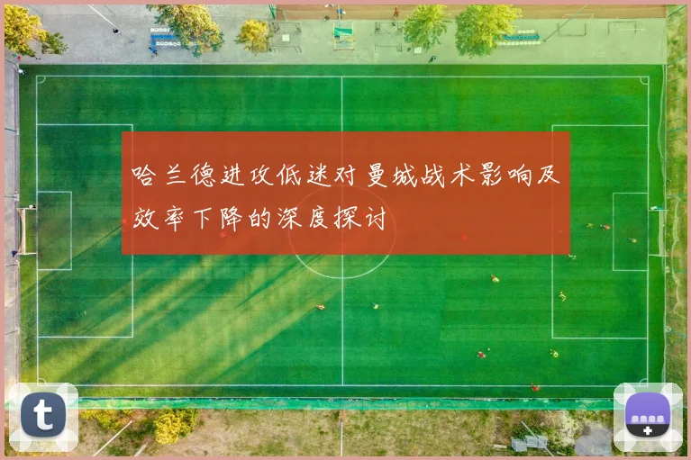 哈兰德进攻低迷对曼城战术影响及效率下降的深度探讨