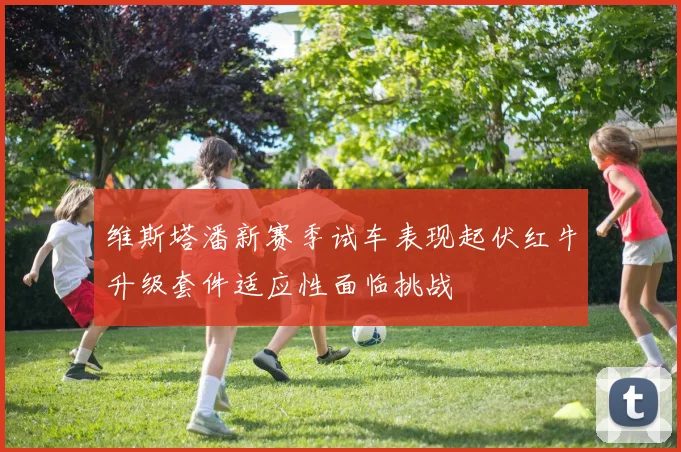 维斯塔潘新赛季试车表现起伏红牛升级套件适应性面临挑战