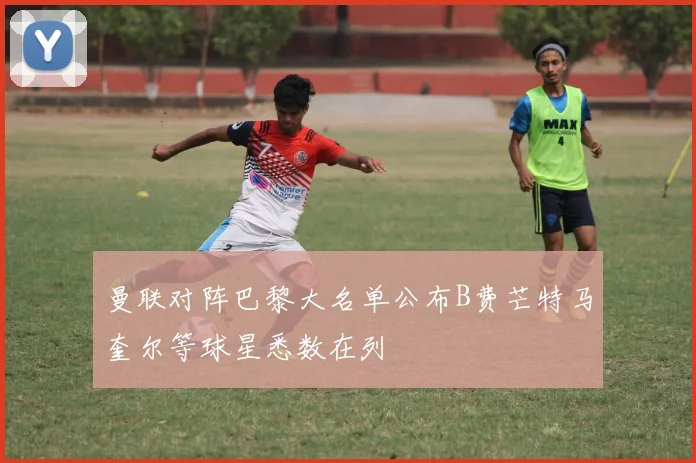曼联对阵巴黎大名单公布B费芒特马奎尔等球星悉数在列