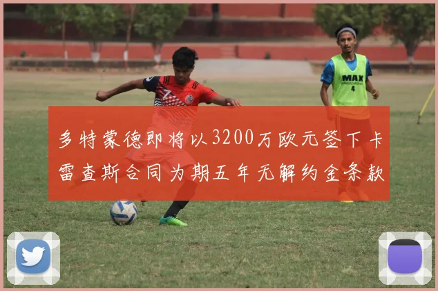 多特蒙德即将以3200万欧元签下卡雷查斯合同为期五年无解约金条款